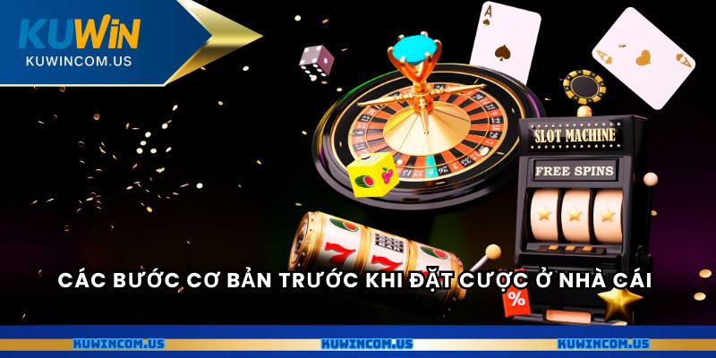 Các bước cơ bản trước khi đặt cược ở nhà cái