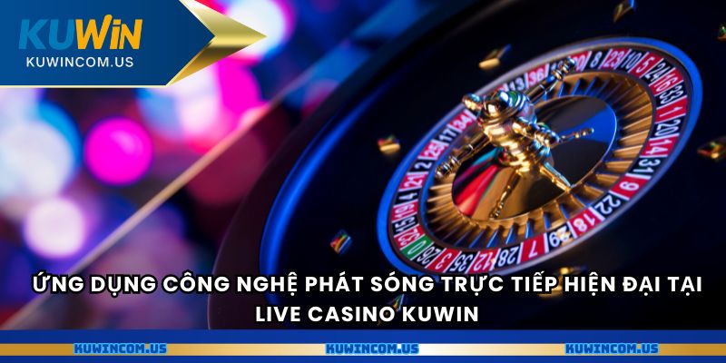 Ứng dụng công nghệ phát sóng trực tiếp hiện đại tại Live Casino Kuwin