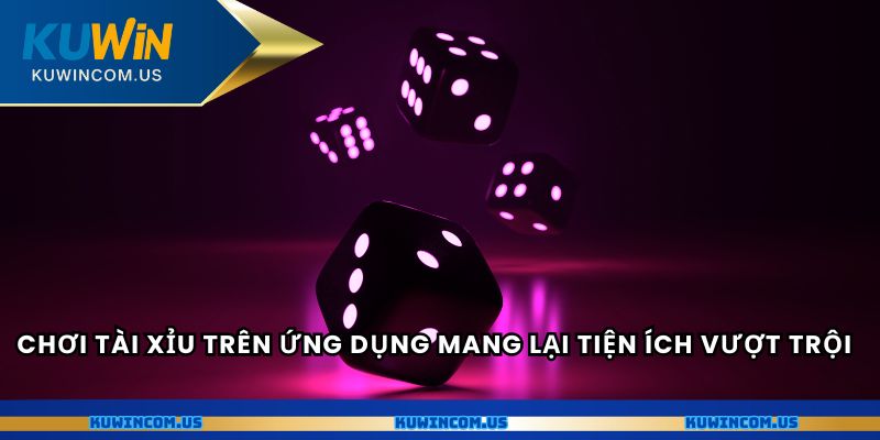 Chơi tài xỉu trên ứng dụng mang lại tiện ích vượt trội